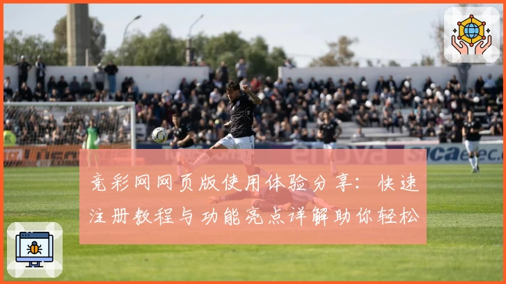 竞彩网网页版使用体验分享:快速注册教程与功能亮点详解助你轻松上手