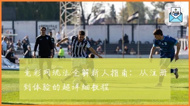 竞彩网玩法全解新人指南:从注册到体验的超详细教程