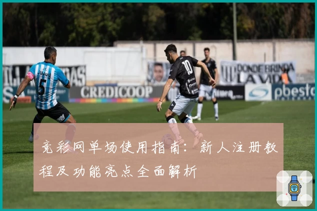 竞彩网单场使用指南：新人注册教程及功能亮点全面解析