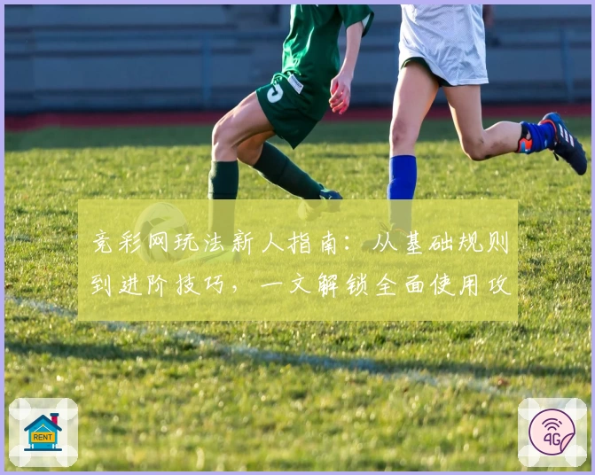 竞彩网玩法新人指南：从基础规则到进阶技巧，一文解锁全面使用攻略