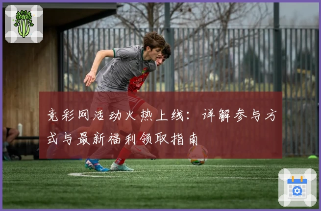 竞彩网活动火热上线：详解参与方式与最新福利领取指南