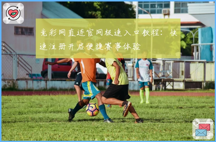 竞彩网直连官网极速入口教程：快速注册开启便捷赛事体验