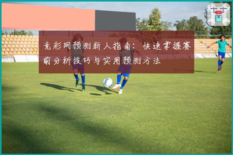 竞彩网预测新人指南：快速掌握赛前分析技巧与实用预测方法
